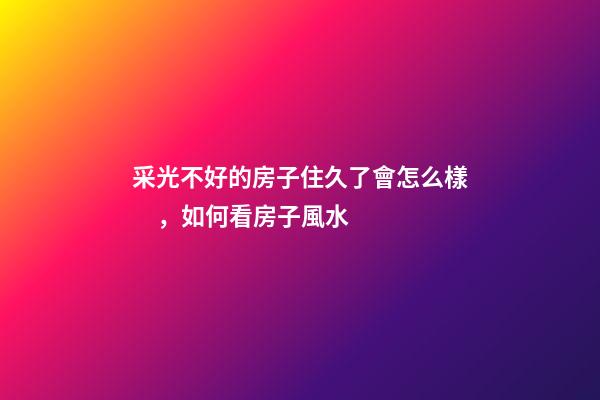 采光不好的房子住久了會怎么樣，如何看房子風水
